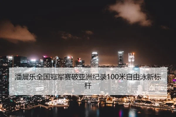 潘展乐全国冠军赛破亚洲纪录100米自由泳新标杆