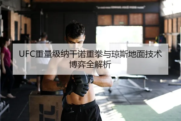 UFC重量级纳干诺重拳与琼斯地面技术博弈全解析