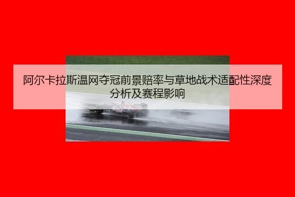 阿尔卡拉斯温网夺冠前景赔率与草地战术适配性深度分析及赛程影响