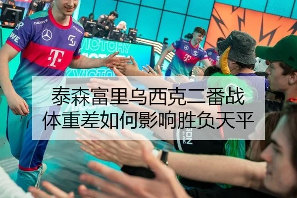 泰森富里乌西克二番战 体重差如何影响胜负天平