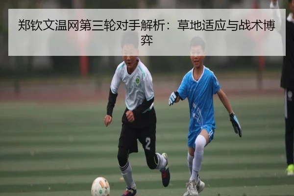 郑钦文温网第三轮对手解析：草地适应与战术博弈
