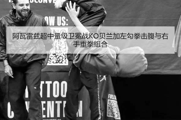 阿瓦雷兹超中量级卫冕战KO贝兰加左勾拳击腹与右手重拳组合